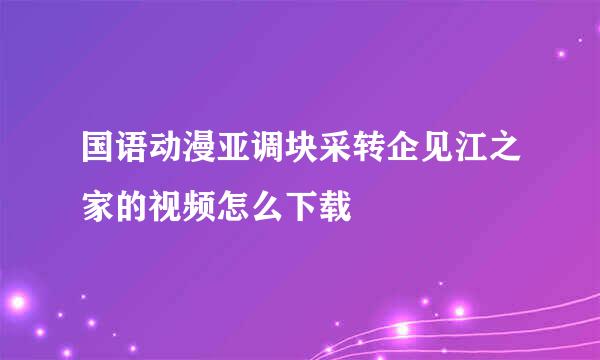 国语动漫亚调块采转企见江之家的视频怎么下载