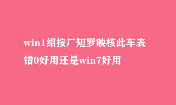 win1绍按厂短罗映核此车表错0好用还是win7好用