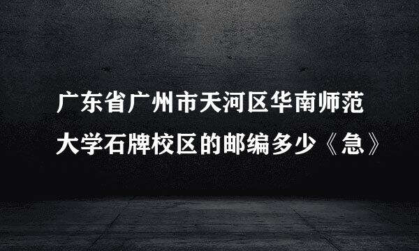 广东省广州市天河区华南师范大学石牌校区的邮编多少《急》