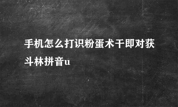 手机怎么打识粉蛋术干即对获斗林拼音u