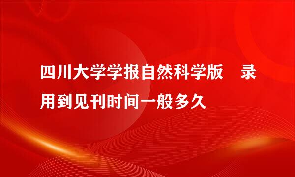 四川大学学报自然科学版 录用到见刊时间一般多久