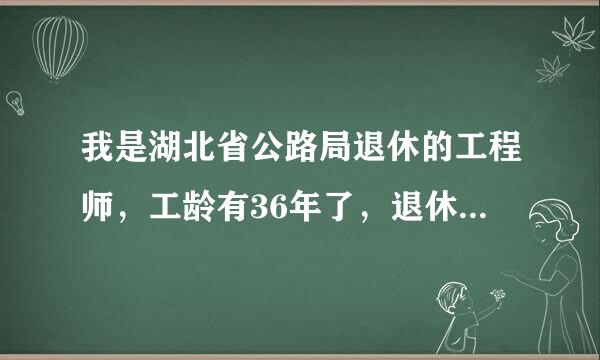 我是湖北省公路局退休的工程师，工龄有36年了，退休工资应该是多少?