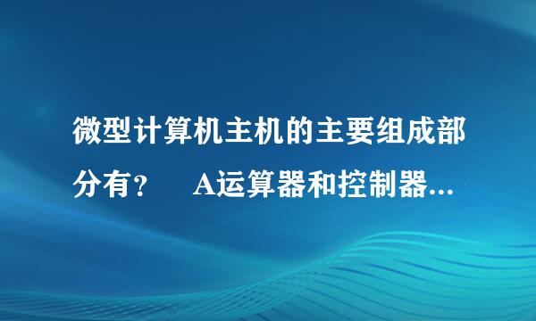 微型计算机主机的主要组成部分有？ A运算器和控制器，B，C命斤PU和硬盘，