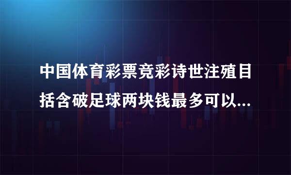 中国体育彩票竞彩诗世注殖目括含破足球两块钱最多可以转多少钱