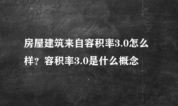 房屋建筑来自容积率3.0怎么样？容积率3.0是什么概念