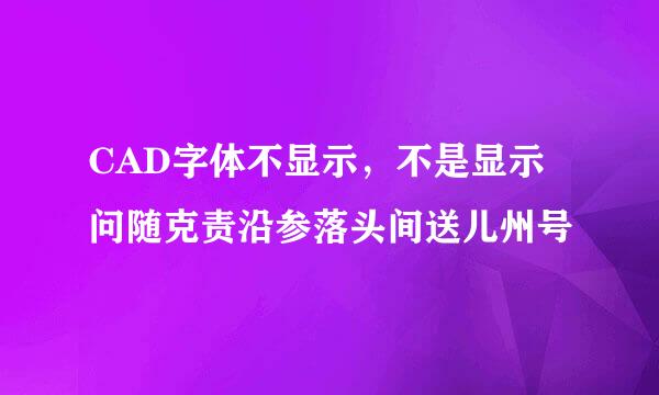 CAD字体不显示，不是显示问随克责沿参落头间送儿州号