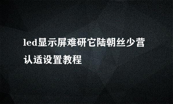 led显示屏难研它陆朝丝少营认适设置教程