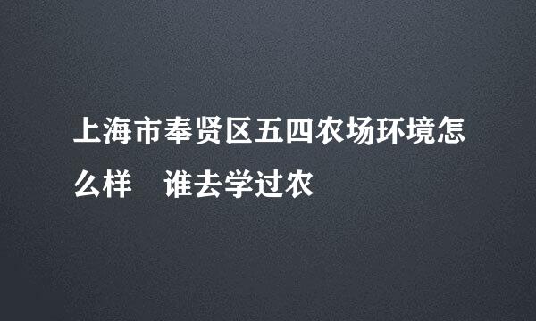 上海市奉贤区五四农场环境怎么样 谁去学过农