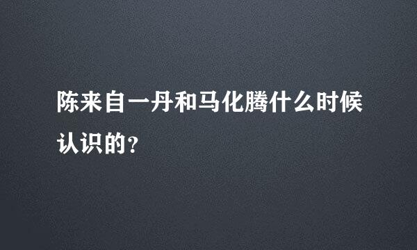 陈来自一丹和马化腾什么时候认识的？