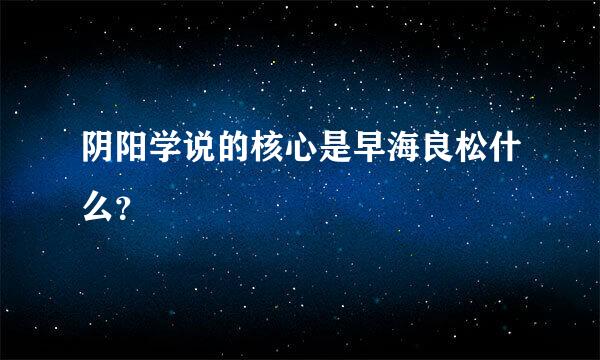 阴阳学说的核心是早海良松什么？