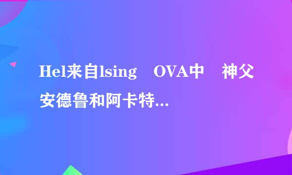 Hel来自lsing OVA中 神父安德鲁和阿卡特在美术馆即将对决时 的问题