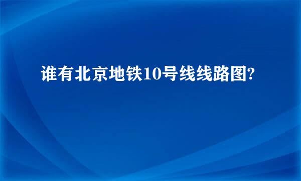 谁有北京地铁10号线线路图?