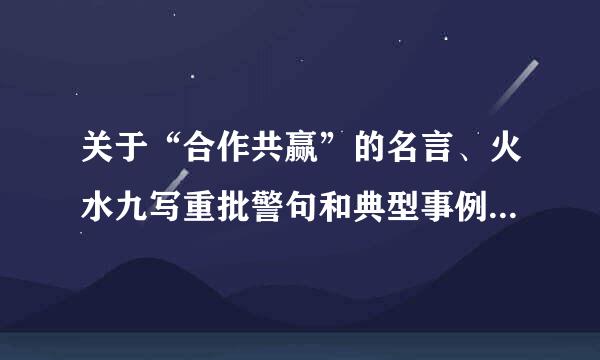 关于“合作共赢”的名言、火水九写重批警句和典型事例或故事！！1