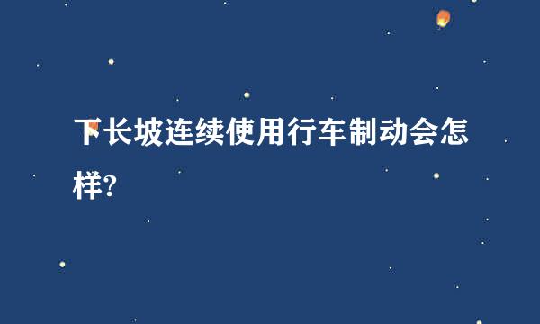 下长坡连续使用行车制动会怎样?