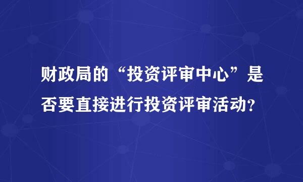 财政局的“投资评审中心”是否要直接进行投资评审活动？