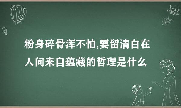 粉身碎骨浑不怕,要留清白在人间来自蕴藏的哲理是什么