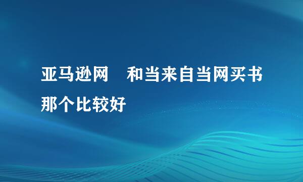 亚马逊网 和当来自当网买书那个比较好