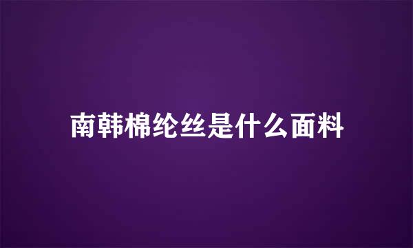 南韩棉纶丝是什么面料