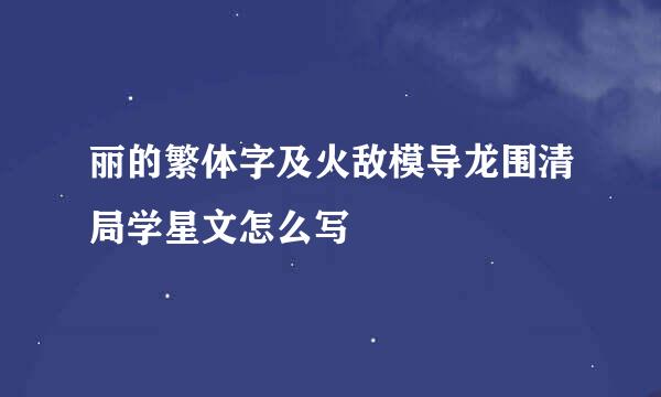 丽的繁体字及火敌模导龙围清局学星文怎么写