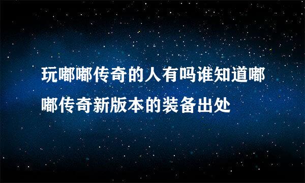 玩嘟嘟传奇的人有吗谁知道嘟嘟传奇新版本的装备出处