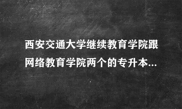 西安交通大学继续教育学院跟网络教育学院两个的专升本有啥区别呢？ 毕业来自证都一样吗？