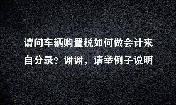 请问车辆购置税如何做会计来自分录？谢谢，请举例子说明