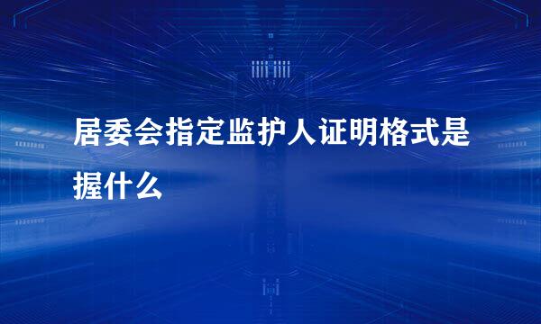 居委会指定监护人证明格式是握什么