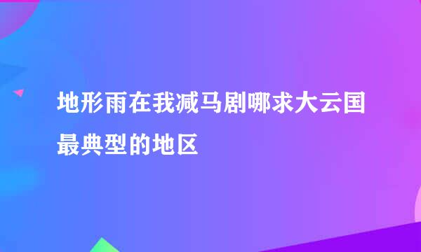 地形雨在我减马剧哪求大云国最典型的地区