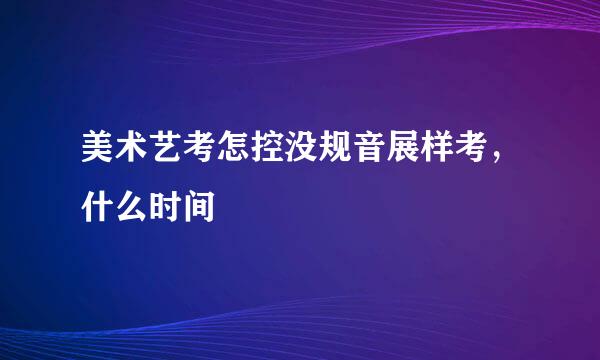 美术艺考怎控没规音展样考，什么时间