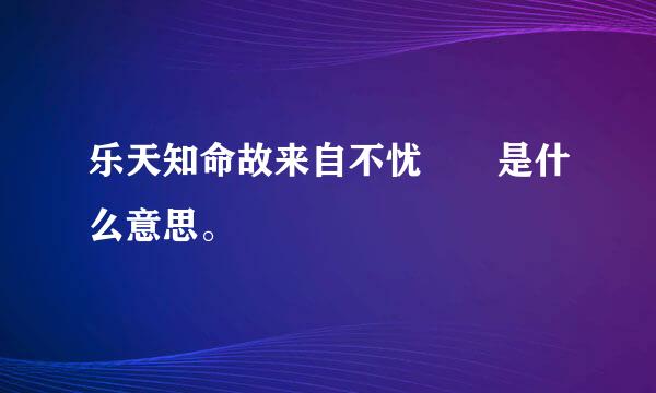 乐天知命故来自不忧  是什么意思。