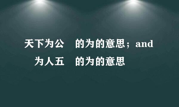 天下为公 的为的意思；and 为人五 的为的意思