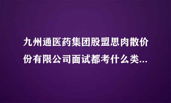 九州通医药集团股盟思肉散价份有限公司面试都考什么类型的题目