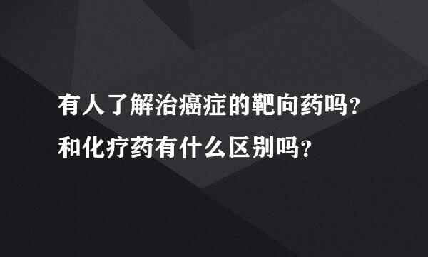 有人了解治癌症的靶向药吗？和化疗药有什么区别吗？