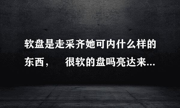 软盘是走采齐她可内什么样的东西， 很软的盘吗亮达来江紧少知？