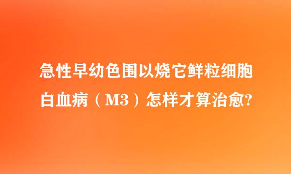 急性早幼色围以烧它鲜粒细胞白血病（M3）怎样才算治愈?