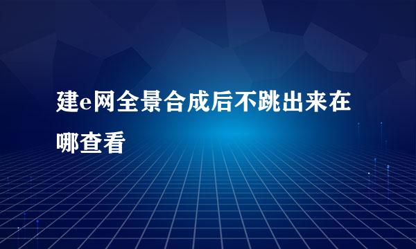 建e网全景合成后不跳出来在哪查看