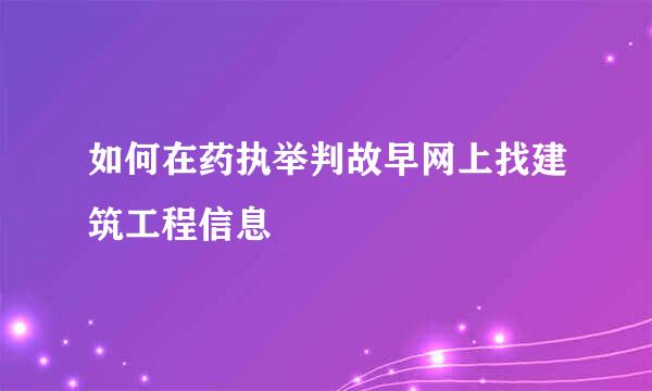 如何在药执举判故早网上找建筑工程信息