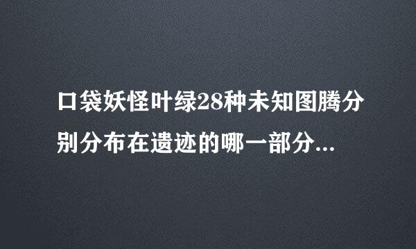 口袋妖怪叶绿28种未知图腾分别分布在遗迹的哪一部分？够限求