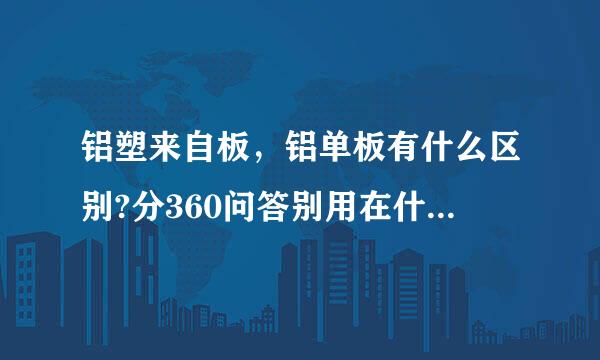 铝塑来自板，铝单板有什么区别?分360问答别用在什么地方?