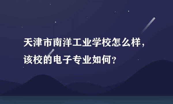 天津市南洋工业学校怎么样，该校的电子专业如何？