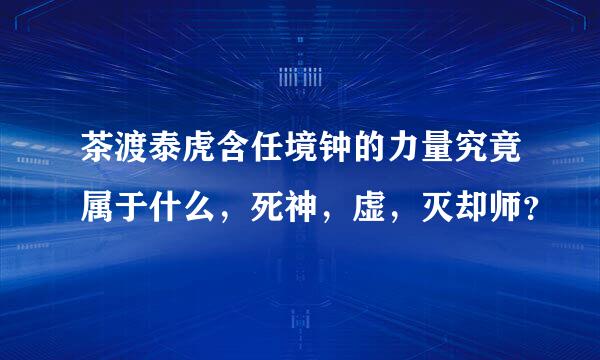 茶渡泰虎含任境钟的力量究竟属于什么，死神，虚，灭却师？