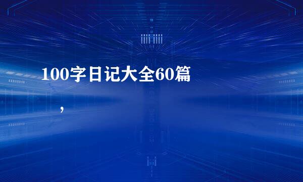 100字日记大全60篇     ，