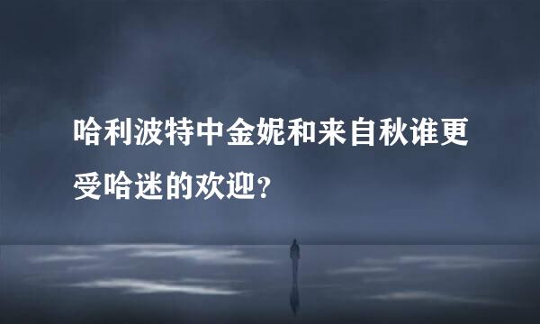 哈利波特中金妮和来自秋谁更受哈迷的欢迎？