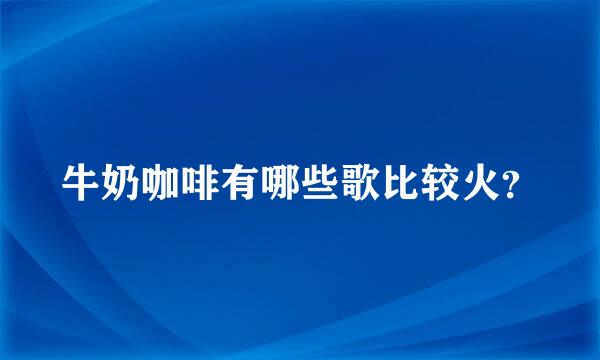 牛奶咖啡有哪些歌比较火？