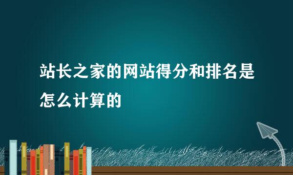 站长之家的网站得分和排名是怎么计算的