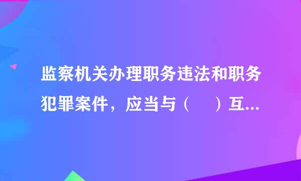 监察机关办理职务违法和职务犯罪案件，应当与（ ）互声受相配合，互相制约？来自