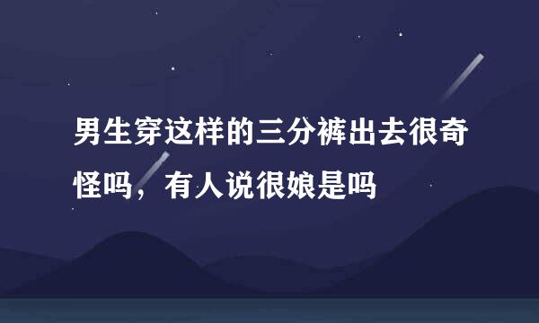 男生穿这样的三分裤出去很奇怪吗，有人说很娘是吗