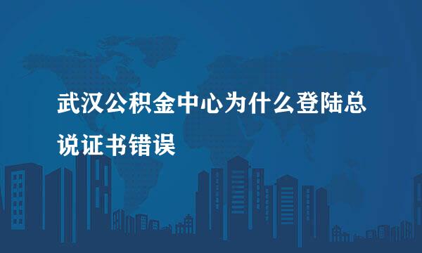 武汉公积金中心为什么登陆总说证书错误