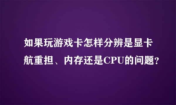 如果玩游戏卡怎样分辨是显卡航重担、内存还是CPU的问题？