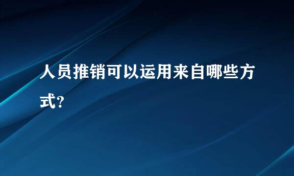 人员推销可以运用来自哪些方式？